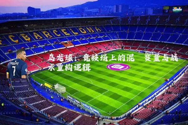 乌龙球：竞技场上的混沌变量与战术重构逻辑