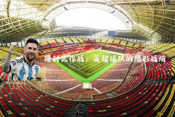 跨时区作战：英超球队的隐形战场