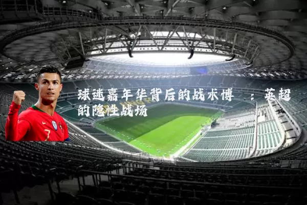 球迷嘉年华背后的战术博弈：英超的隐性战场