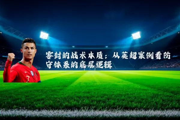 零封的战术本质：从英超案例看防守体系的底层逻辑