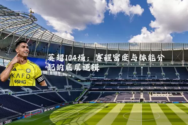 英超104场：赛程密度与体能分配的底层逻辑
