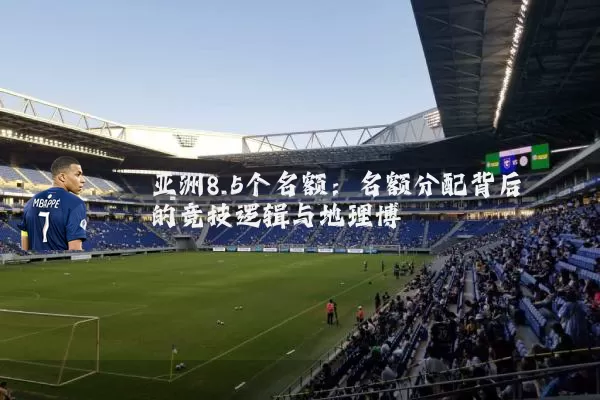 亚洲8.5个名额：名额分配背后的竞技逻辑与地理博弈
