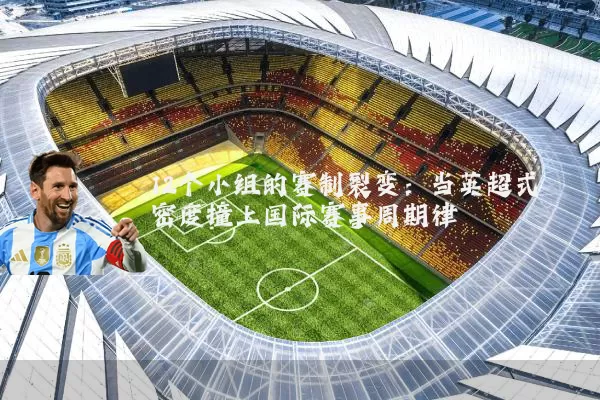 12个小组的赛制裂变：当英超式密度撞上国际赛事周期律