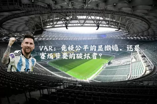 VAR:竞技公平的显微镜,还是赛场节奏的破坏者?