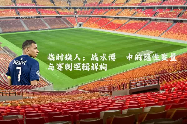 临时换人：战术博弈中的隐性变量与赛制逻辑解构