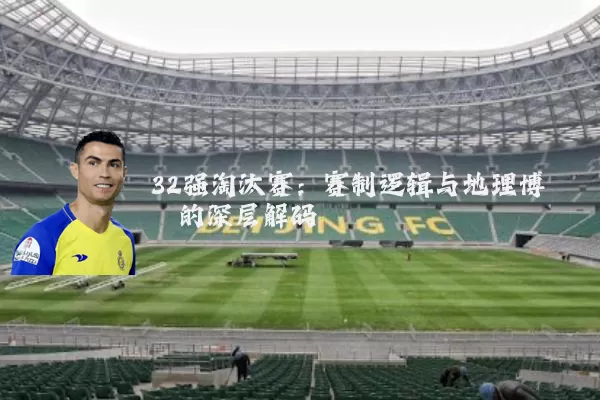 32强淘汰赛:赛制逻辑与地理博弈的深层解码