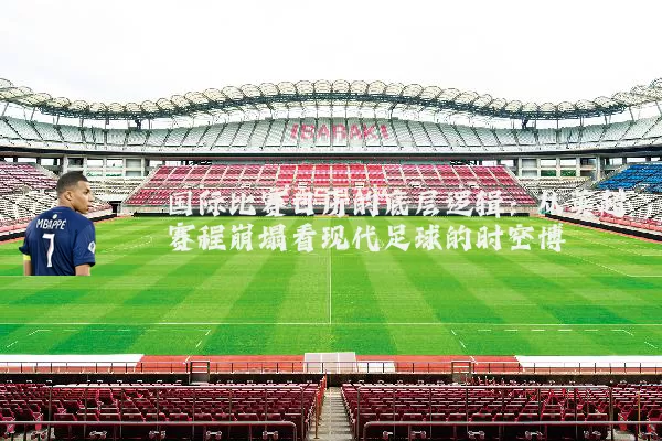 国际比赛日历的底层逻辑:从英超赛程崩塌看现代足球的时空博弈