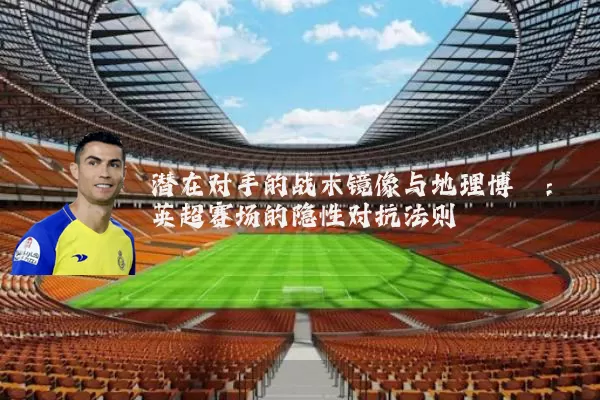 潜在对手的战术镜像与地理博弈:英超赛场的隐性对抗法则