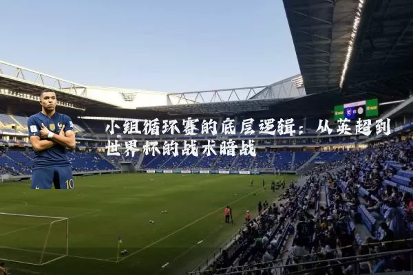 小组循环赛的底层逻辑：从英超到世界杯的战术暗战