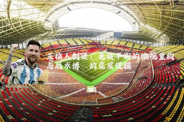 五换人制度：竞技平衡的微观重构与战术博弈的底层逻辑