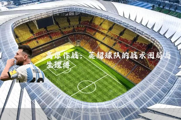 高原作战：英超球队的战术困局与生理博弈